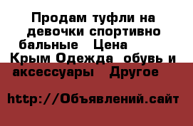 Продам туфли на девочки спортивно бальные › Цена ­ 800 - Крым Одежда, обувь и аксессуары » Другое   